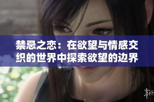 禁忌之恋：在欲望与情感交织的世界中探索欲望的边界