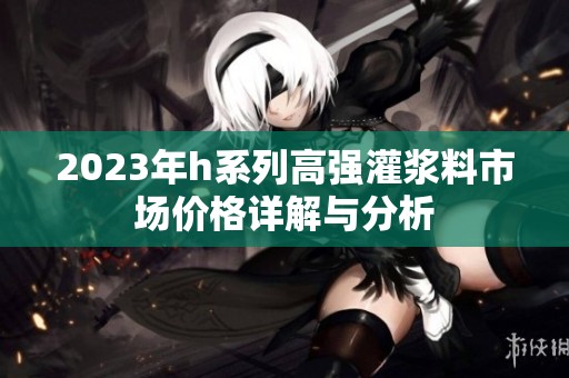 2023年h系列高强灌浆料市场价格详解与分析