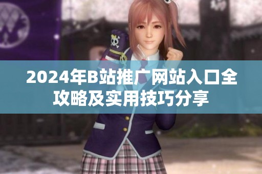 2024年B站推广网站入口全攻略及实用技巧分享
