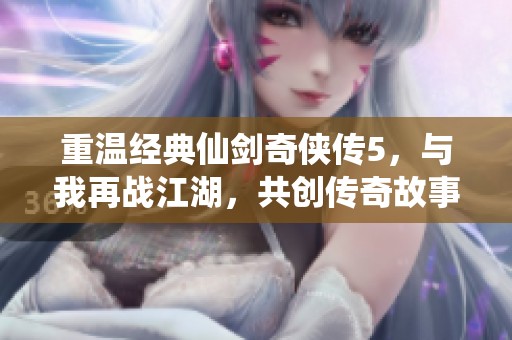重温经典仙剑奇侠传5，与我再战江湖，共创传奇故事！