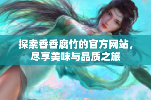 探索香香腐竹的官方网站，尽享美味与品质之旅