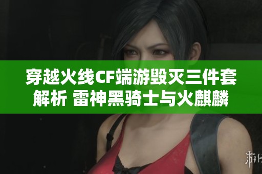 穿越火线CF端游毁灭三件套解析 雷神黑骑士与火麒麟皮肤介绍