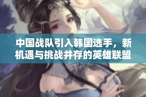 中国战队引入韩国选手，新机遇与挑战并存的英雄联盟赛季