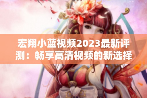 宏翔小蓝视频2023最新评测：畅享高清视频的新选择分析