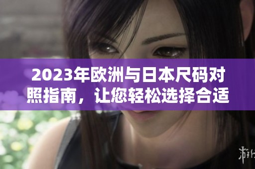 2023年欧洲与日本尺码对照指南，让您轻松选择合适尺寸