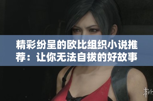 精彩纷呈的欧比组织小说推荐：让你无法自拔的好故事