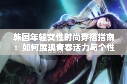 韩国年轻女性时尚穿搭指南：如何展现青春活力与个性魅力