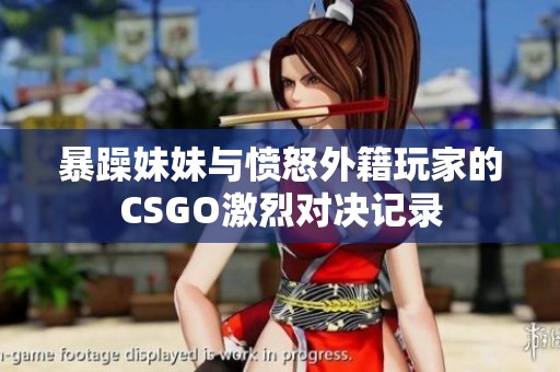 暴躁妹妹与愤怒外籍玩家的CSGO激烈对决记录