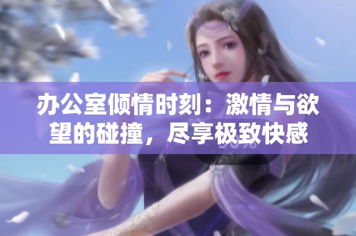 办公室倾情时刻：激情与欲望的碰撞，尽享极致快感