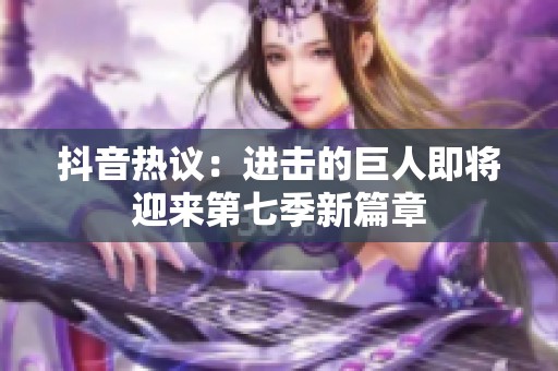 抖音热议：进击的巨人即将迎来第七季新篇章