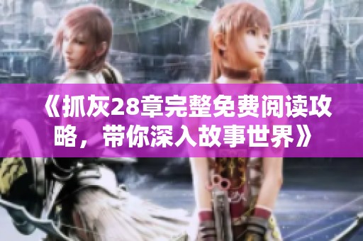 《抓灰28章完整免费阅读攻略，带你深入故事世界》