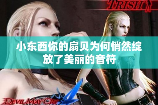 小东西你的扇贝为何悄然绽放了美丽的音符
