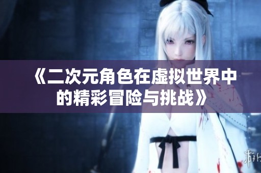 《二次元角色在虚拟世界中的精彩冒险与挑战》