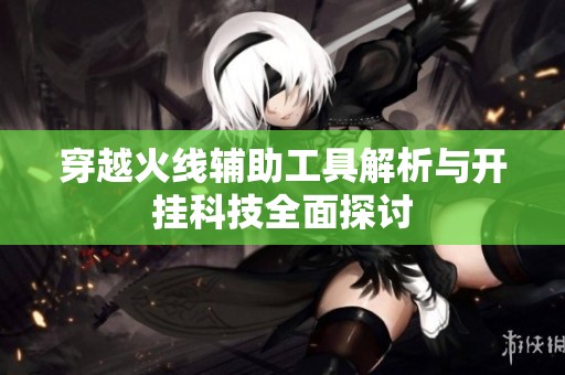 穿越火线辅助工具解析与开挂科技全面探讨