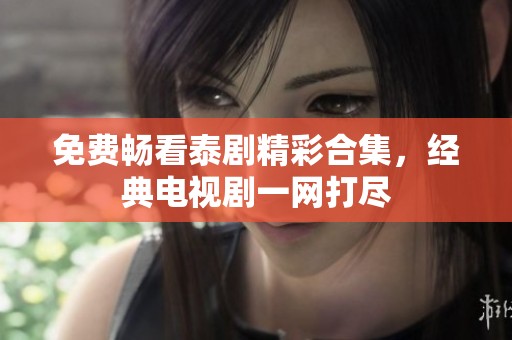 免费畅看泰剧精彩合集，经典电视剧一网打尽
