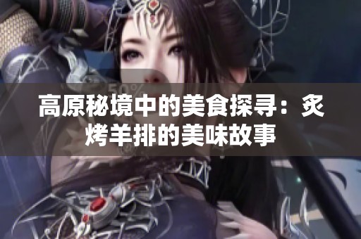 高原秘境中的美食探寻：炙烤羊排的美味故事