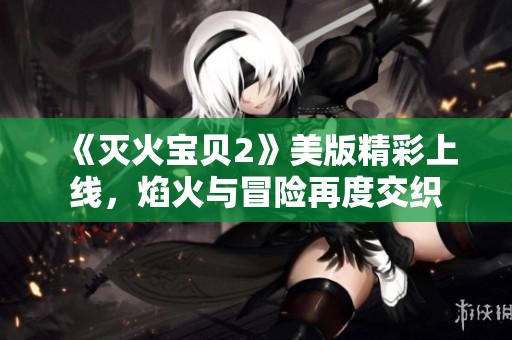 《灭火宝贝2》美版精彩上线，焰火与冒险再度交织