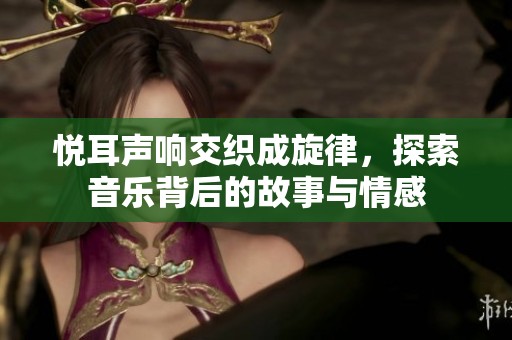 悦耳声响交织成旋律，探索音乐背后的故事与情感