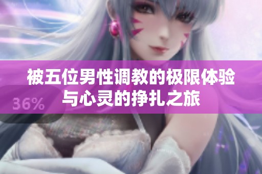 被五位男性调教的极限体验与心灵的挣扎之旅