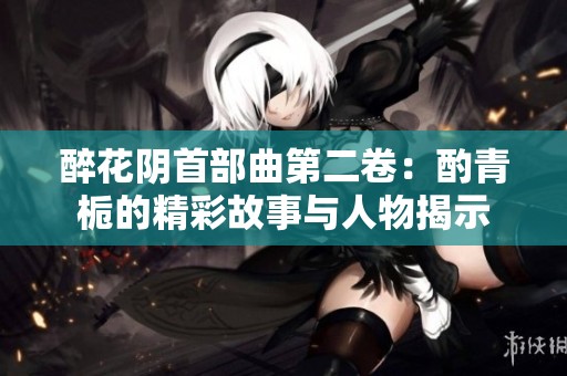 醉花阴首部曲第二卷：酌青栀的精彩故事与人物揭示
