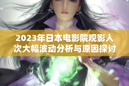 2023年日本电影院观影人次大幅波动分析与原因探讨