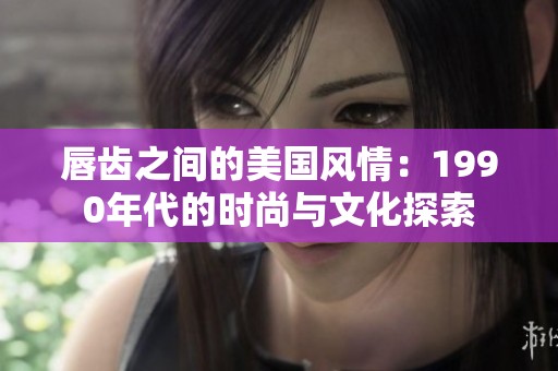 唇齿之间的美国风情：1990年代的时尚与文化探索