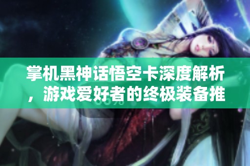 掌机黑神话悟空卡深度解析，游戏爱好者的终极装备推荐