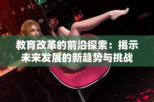 教育改革的前沿探索：揭示未来发展的新趋势与挑战