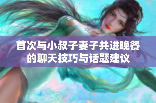 首次与小叔子妻子共进晚餐的聊天技巧与话题建议