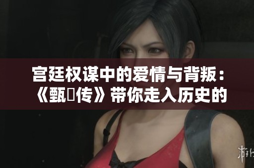 宫廷权谋中的爱情与背叛：《甄嬛传》带你走入历史的深情漩涡