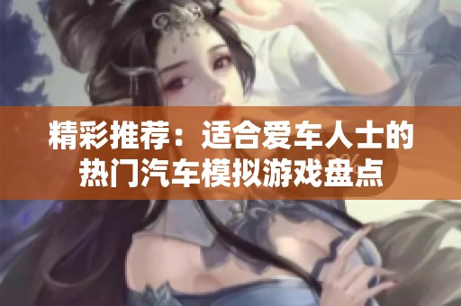 精彩推荐：适合爱车人士的热门汽车模拟游戏盘点