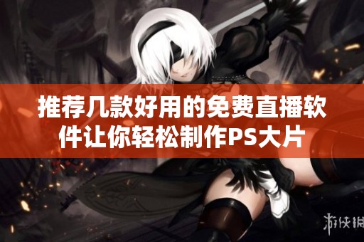 推荐几款好用的免费直播软件让你轻松制作PS大片