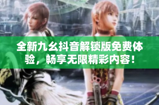 全新九幺抖音解锁版免费体验，畅享无限精彩内容！