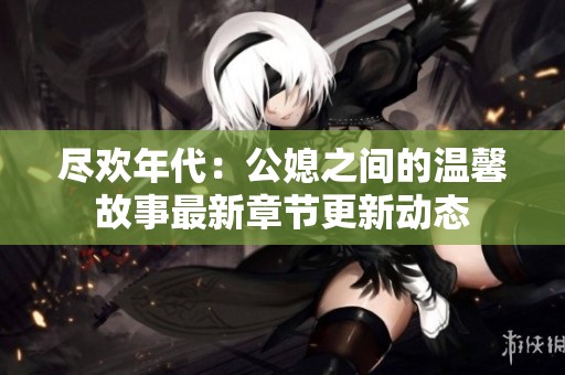 尽欢年代：公媳之间的温馨故事最新章节更新动态