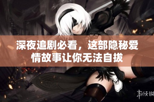 深夜追剧必看，这部隐秘爱情故事让你无法自拔