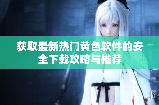 获取最新热门黄色软件的安全下载攻略与推荐