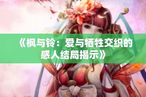 《枫与铃：爱与牺牲交织的感人结局揭示》