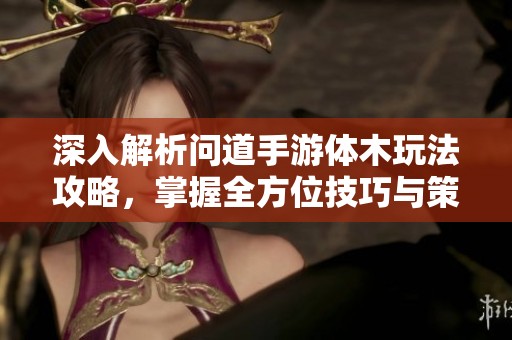 深入解析问道手游体木玩法攻略，掌握全方位技巧与策略