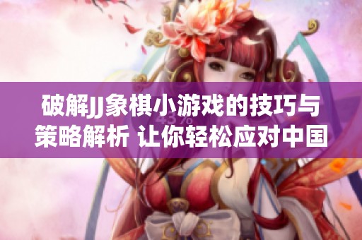 破解JJ象棋小游戏的技巧与策略解析 让你轻松应对中国象棋残局挑战