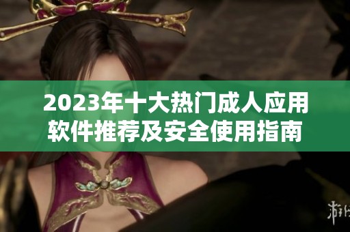 2023年十大热门成人应用软件推荐及安全使用指南