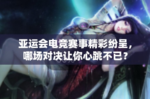亚运会电竞赛事精彩纷呈，哪场对决让你心跳不已？