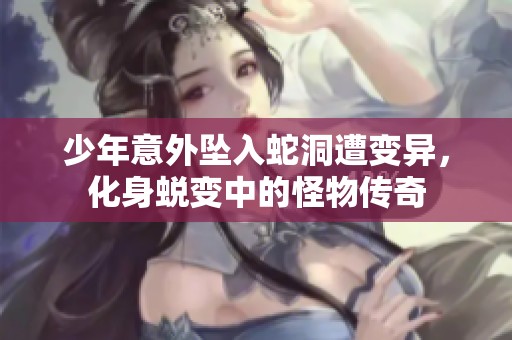 少年意外坠入蛇洞遭变异，化身蜕变中的怪物传奇