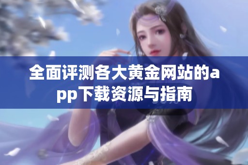 全面评测各大黄金网站的app下载资源与指南