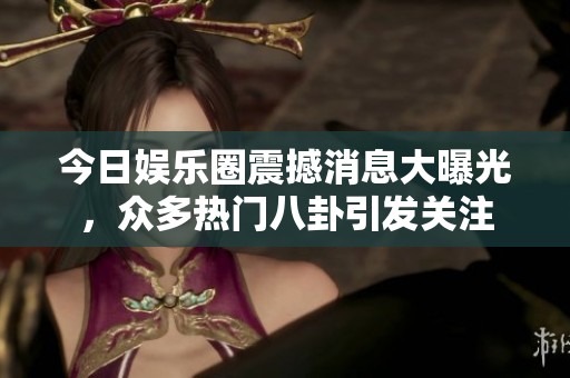 今日娱乐圈震撼消息大曝光，众多热门八卦引发关注