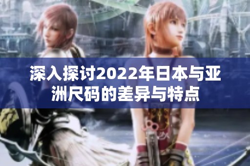深入探讨2022年日本与亚洲尺码的差异与特点