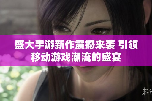 盛大手游新作震撼来袭 引领移动游戏潮流的盛宴
