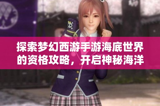 探索梦幻西游手游海底世界的资格攻略，开启神秘海洋新冒险
