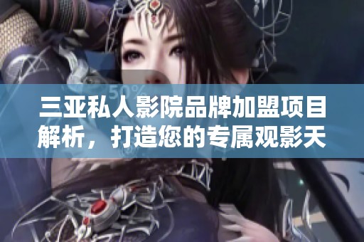 三亚私人影院品牌加盟项目解析，打造您的专属观影天堂