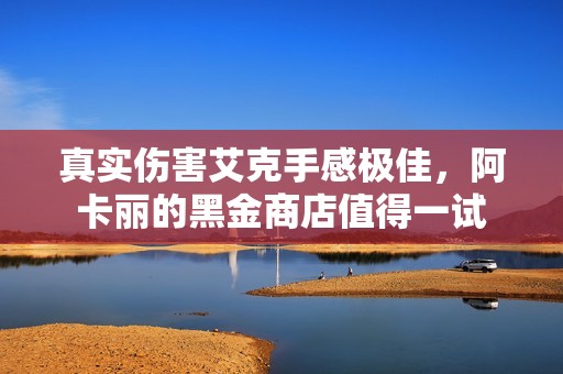 真实伤害艾克手感极佳，阿卡丽的黑金商店值得一试