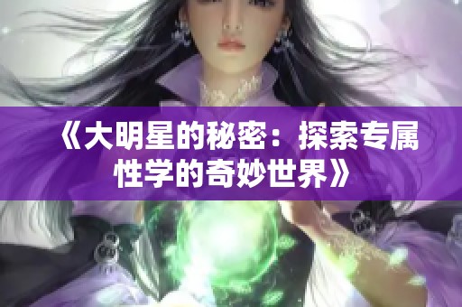 《大明星的秘密：探索专属性学的奇妙世界》